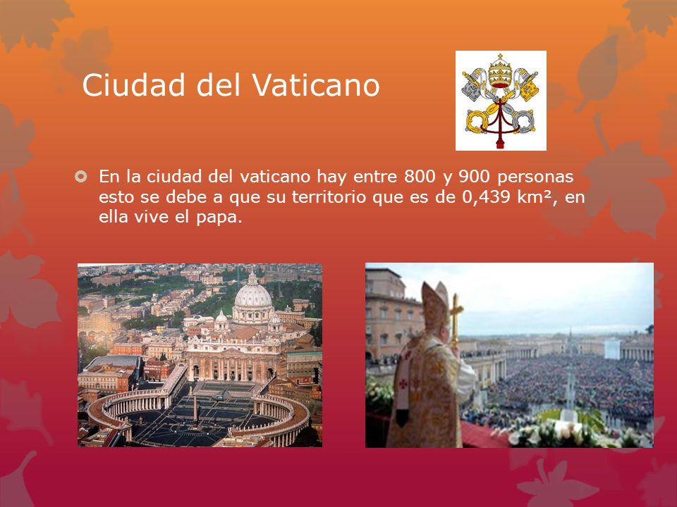En la ciudad del vaticano hay entre 800 y 900 personas esto se debe a que su territorio que es de 0,439 km², en ella vive el papa.