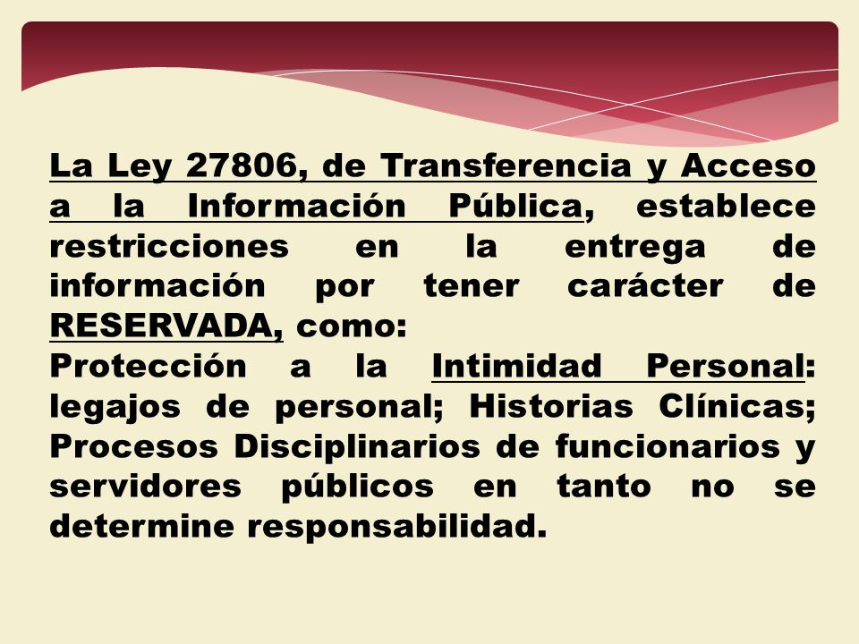 La Ley 27806, de Transferencia y Acceso a la Información Pública, establece restricciones en la entrega de información por tener carácter de RESERVADA, como: