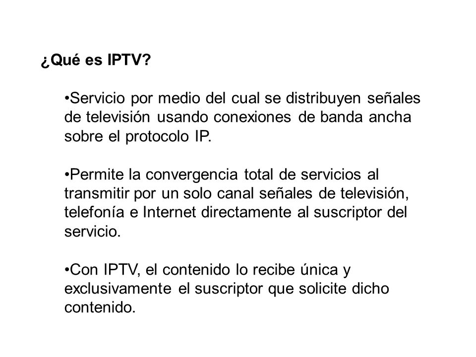 ¿Qué es IPTV Servicio por medio del cual se distribuyen señales de televisión usando conexiones de banda ancha sobre el protocolo IP.