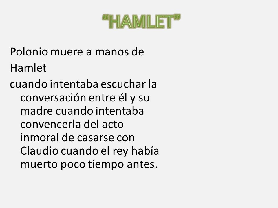 Polonio muere a manos de Hamlet cuando intentaba escuchar la conversación entre él y su madre cuando intentaba convencerla del acto inmoral de casarse con Claudio cuando el rey había muerto poco tiempo antes.