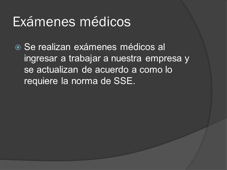 Exámenes médicos Se realizan exámenes médicos al ingresar a trabajar a nuestra empresa y se actualizan de acuerdo a como lo requiere la norma de SSE.