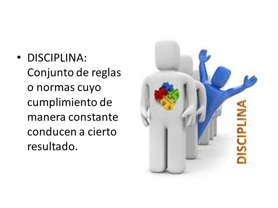 DISCIPLINA: Conjunto de reglas o normas cuyo cumplimiento de manera constante conducen a cierto resultado.