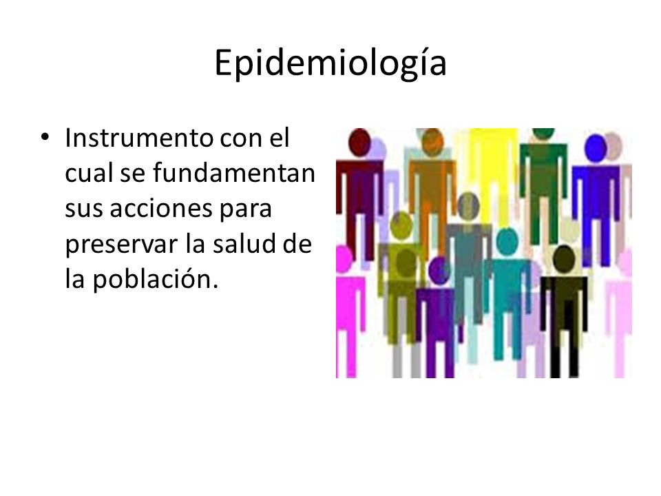 Epidemiología Instrumento con el cual se fundamentan sus acciones para preservar la salud de la población.