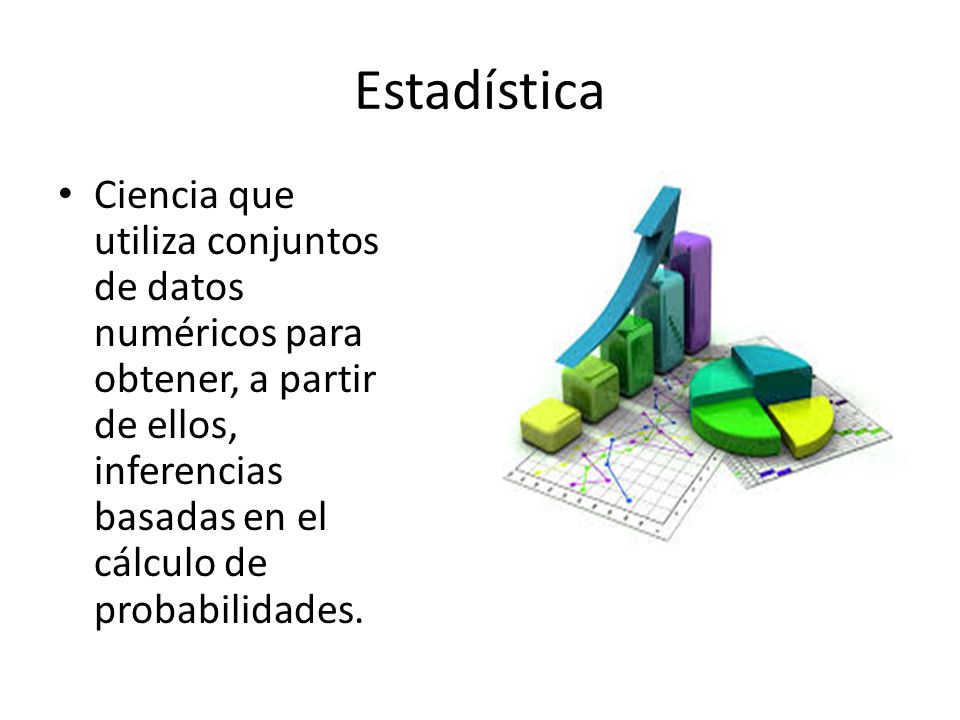 Estadística Ciencia que utiliza conjuntos de datos numéricos para obtener, a partir de ellos, inferencias basadas en el cálculo de probabilidades.