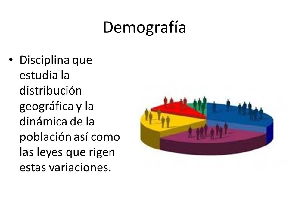 Demografía Disciplina que estudia la distribución geográfica y la dinámica de la población así como las leyes que rigen estas variaciones.