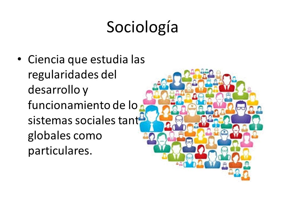 Sociología Ciencia que estudia las regularidades del desarrollo y funcionamiento de los sistemas sociales tanto globales como particulares.