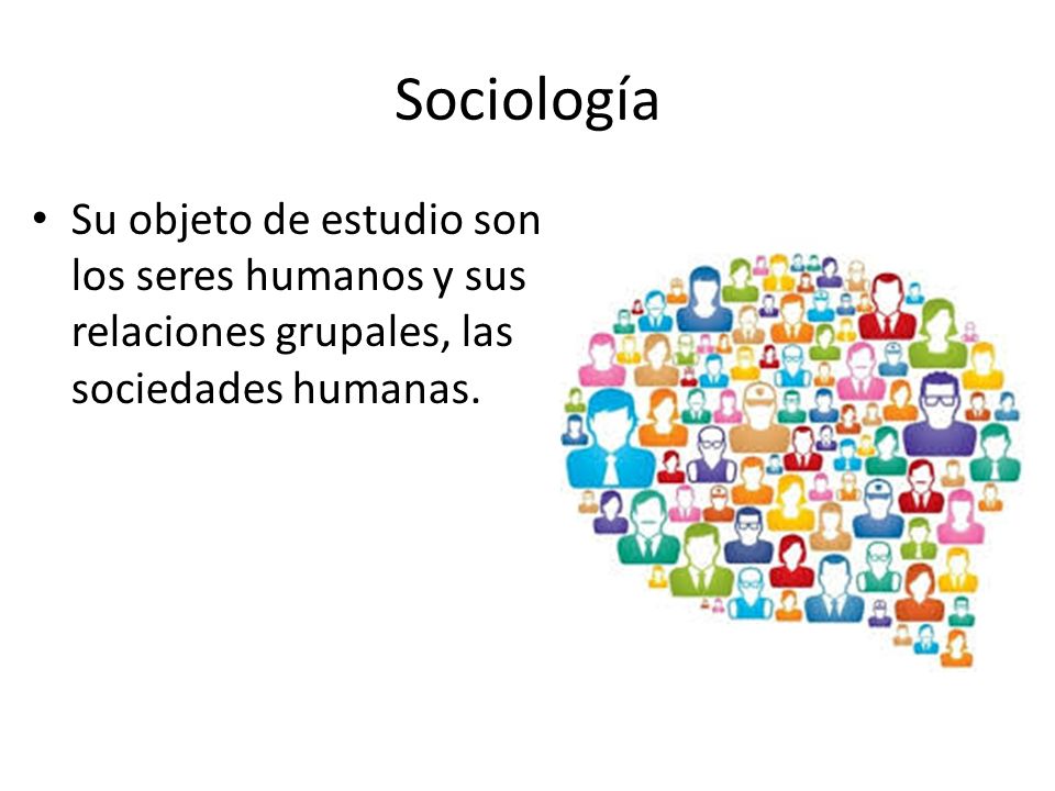 Sociología Su objeto de estudio son los seres humanos y sus relaciones grupales, las sociedades humanas.
