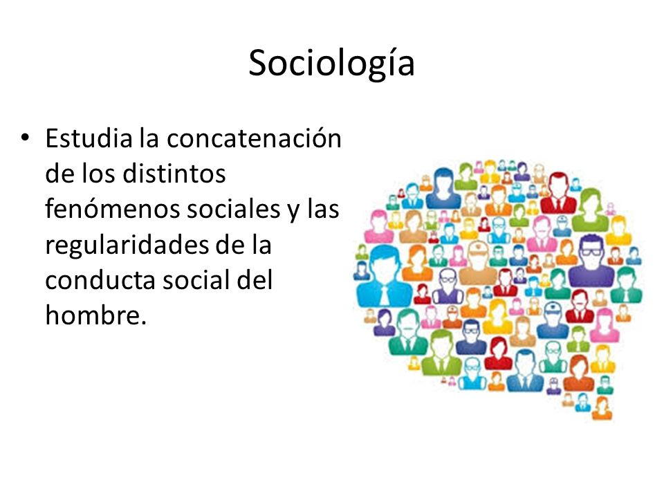 Sociología Estudia la concatenación de los distintos fenómenos sociales y las regularidades de la conducta social del hombre.