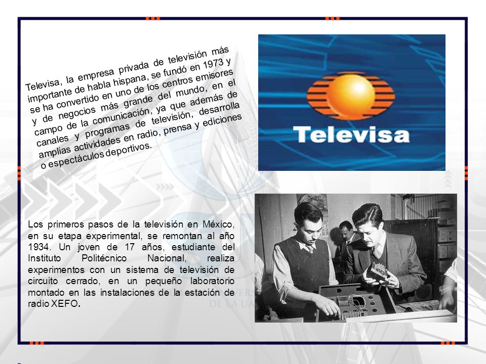 Televisa, la empresa privada de televisión más importante de habla hispana, se fundó en 1973 y se ha convertido en uno de los centros emisores y de negocios más grande del mundo, en el campo de la comunicación, ya que además de canales y programas de televisión, desarrolla amplias actividades en radio, prensa y ediciones o espectáculos deportivos.