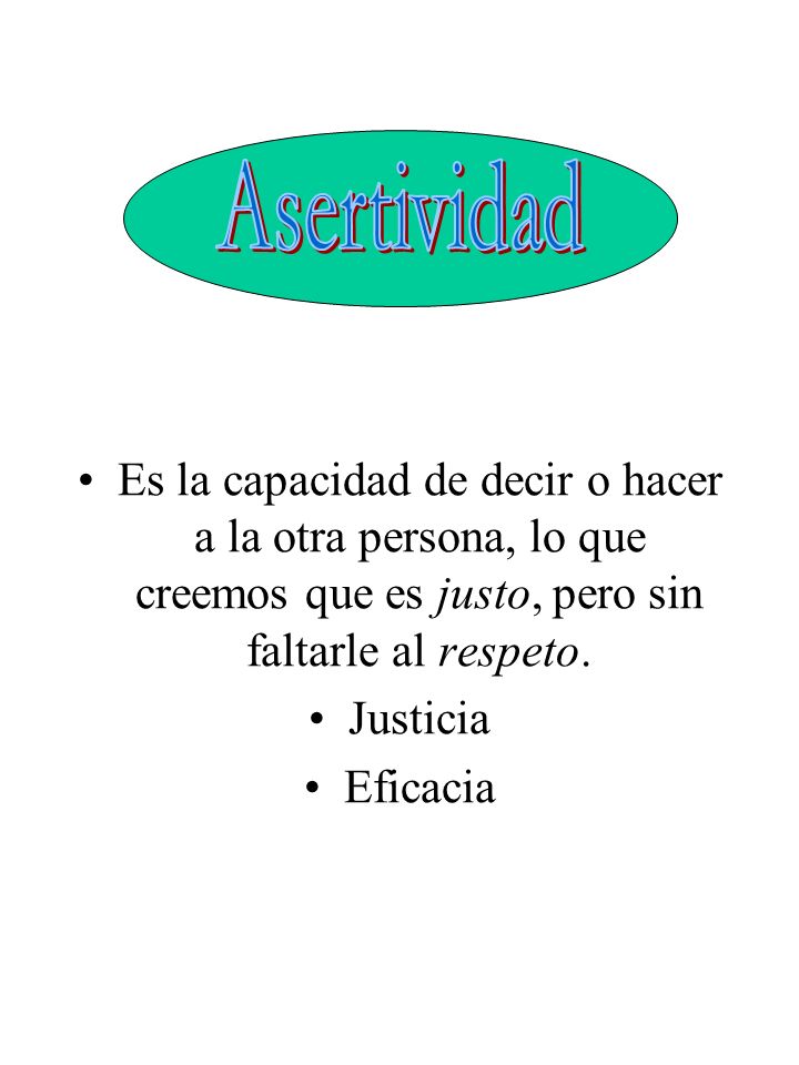 Asertividad Es la capacidad de decir o hacer a la otra persona, lo que creemos que es justo, pero sin faltarle al respeto.