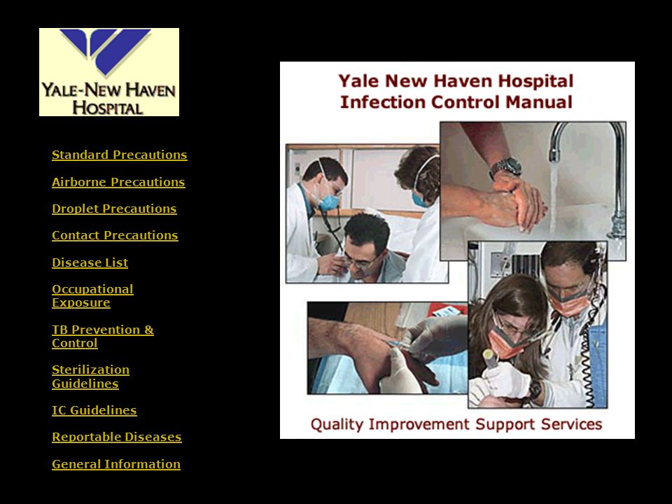 Standard Precautions Airborne Precautions Droplet Precautions Contact Precautions Disease List Occupational Exposure TB Prevention & Control Sterilization Guidelines IC Guidelines Reportable Diseases General Information