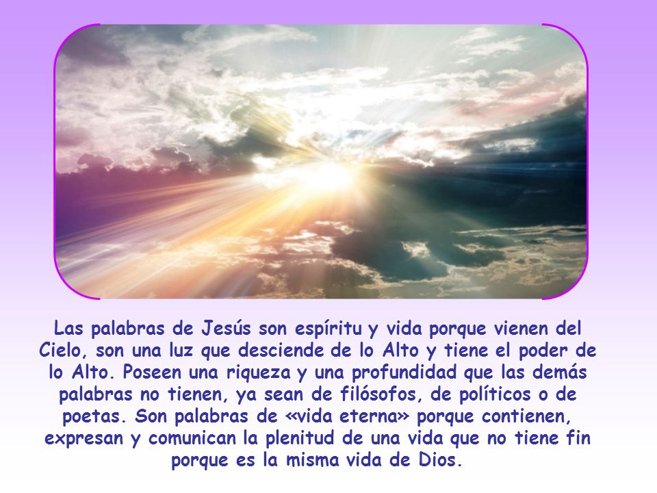 Las palabras de Jesús son espíritu y vida porque vienen del Cielo, son una luz que desciende de lo Alto y tiene el poder de lo Alto.
