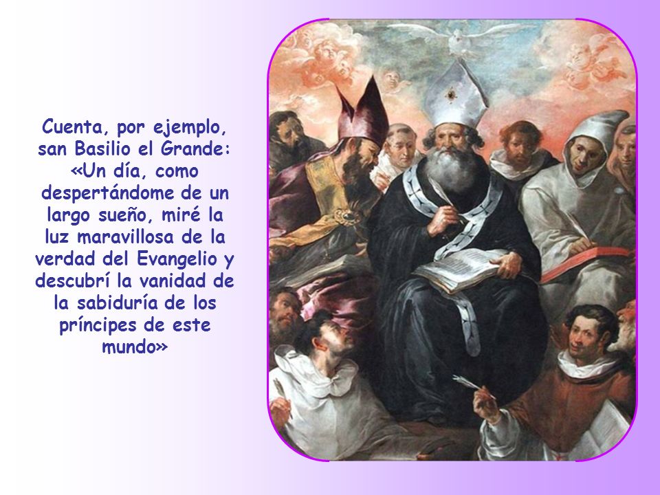 Cuenta, por ejemplo, san Basilio el Grande: «Un día, como despertándome de un largo sueño, miré la luz maravillosa de la verdad del Evangelio y descubrí la vanidad de la sabiduría de los príncipes de este mundo»