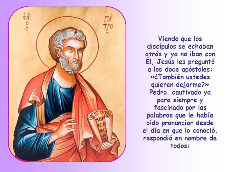 Viendo que los discípulos se echaban atrás y ya no iban con Él, Jesús les preguntó a los doce apóstoles: «¿También ustedes quieren dejarme »