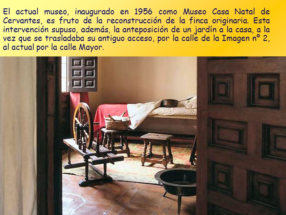 El actual museo, inaugurado en 1956 como Museo Casa Natal de Cervantes, es fruto de la reconstrucción de la finca originaria.