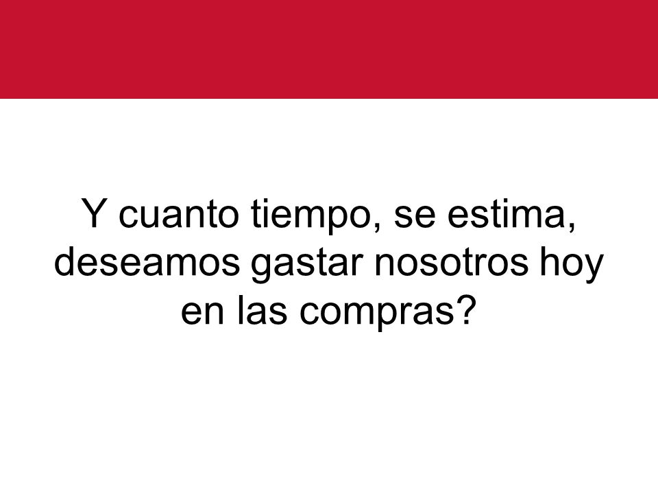 Y cuanto tiempo, se estima, deseamos gastar nosotros hoy en las compras