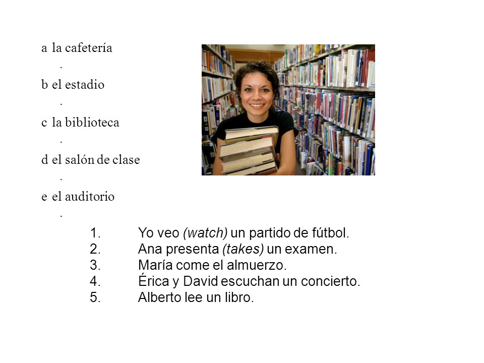 a. la cafetería. b. el estadio. c. la biblioteca. d. el salón de clase. e. el auditorio. 1. Yo veo (watch) un partido de fútbol.