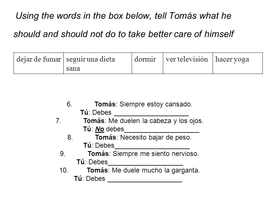 Using the words in the box below, tell Tomás what he should and should not do to take better care of himself