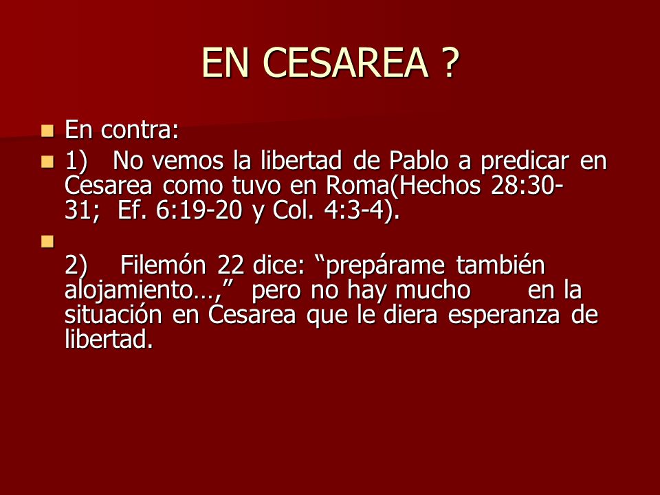 EN CESAREA En contra: 1) No vemos la libertad de Pablo a predicar en Cesarea como tuvo en Roma(Hechos 28:30-31; Ef. 6:19-20 y Col. 4:3-4).