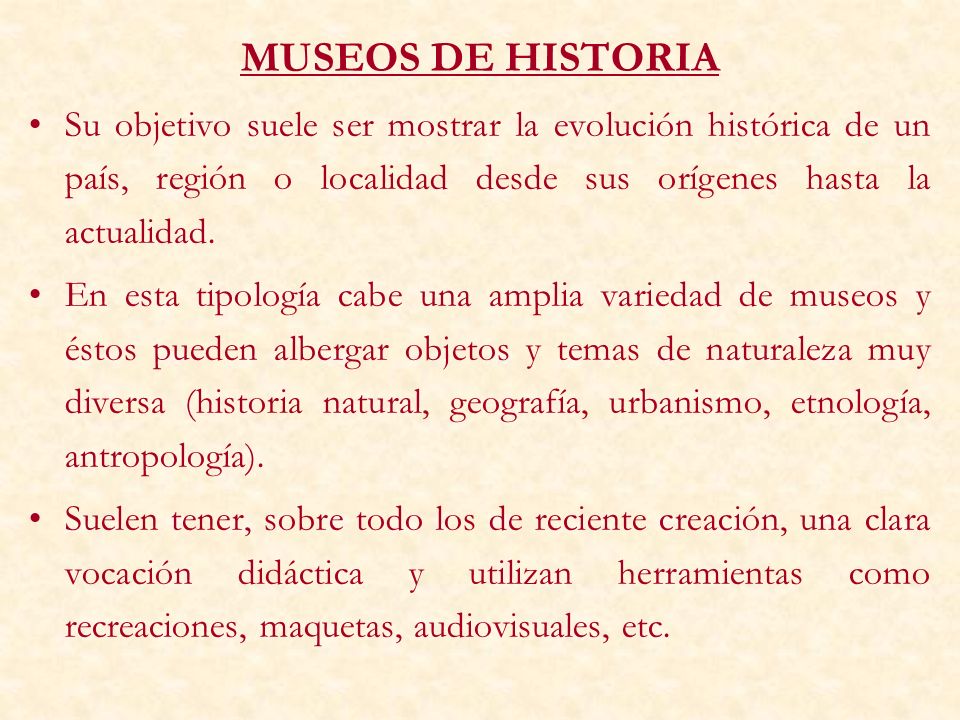 MUSEOS DE HISTORIA Su objetivo suele ser mostrar la evolución histórica de un país, región o localidad desde sus orígenes hasta la actualidad.