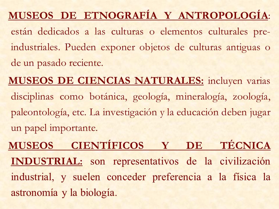 MUSEOS DE ETNOGRAFÍA Y ANTROPOLOGÍA: están dedicados a las culturas o elementos culturales pre-industriales. Pueden exponer objetos de culturas antiguas o de un pasado reciente.