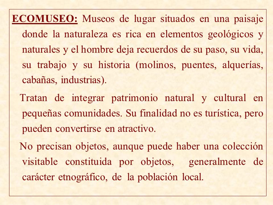 ECOMUSEO: Museos de lugar situados en una paisaje donde la naturaleza es rica en elementos geológicos y naturales y el hombre deja recuerdos de su paso, su vida, su trabajo y su historia (molinos, puentes, alquerías, cabañas, industrias).