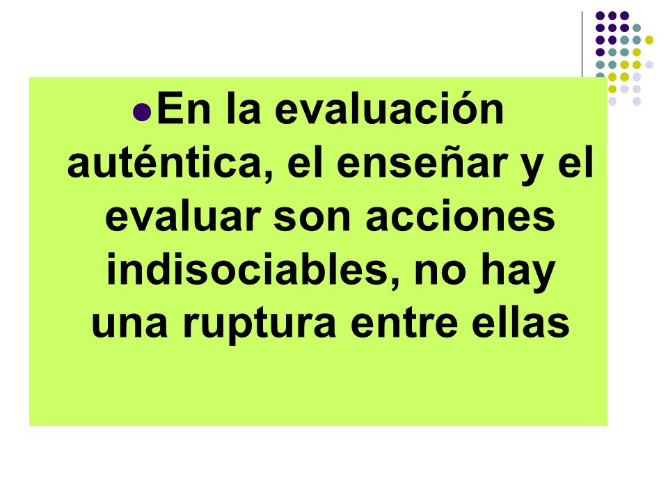 En la evaluación auténtica, el enseñar y el evaluar son acciones indisociables, no hay una ruptura entre ellas
