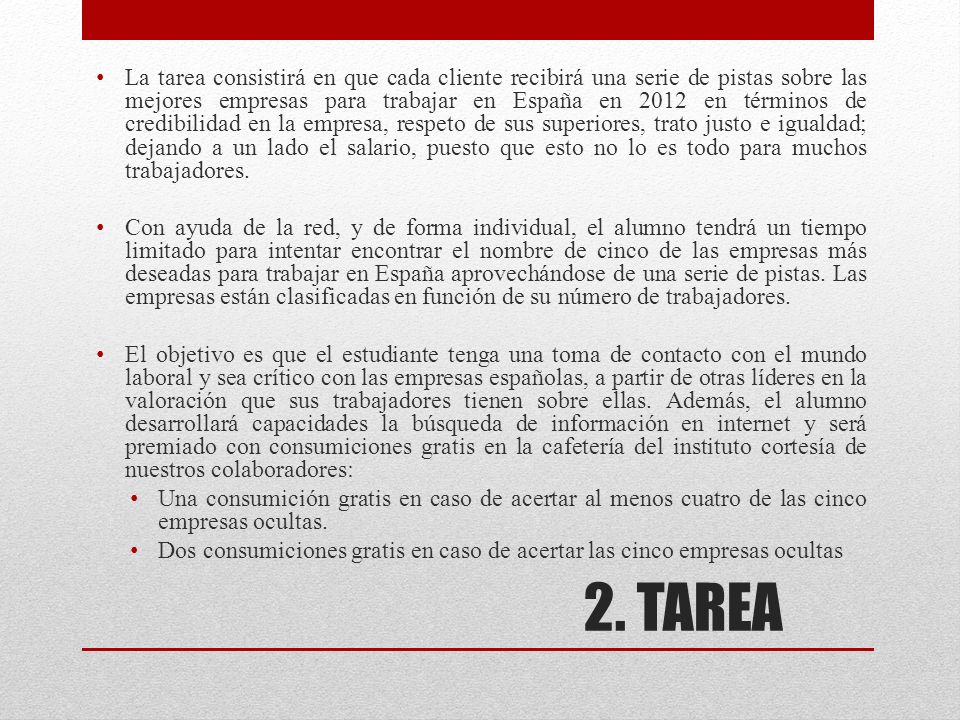 La tarea consistirá en que cada cliente recibirá una serie de pistas sobre las mejores empresas para trabajar en España en 2012 en términos de credibilidad en la empresa, respeto de sus superiores, trato justo e igualdad; dejando a un lado el salario, puesto que esto no lo es todo para muchos trabajadores.