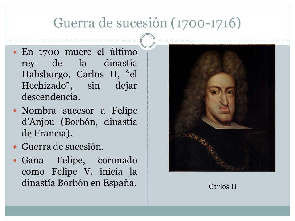 Guerra de sucesión ( ) En 1700 muere el último rey de la dinastía Habsburgo, Carlos II, el Hechizado , sin dejar descendencia.