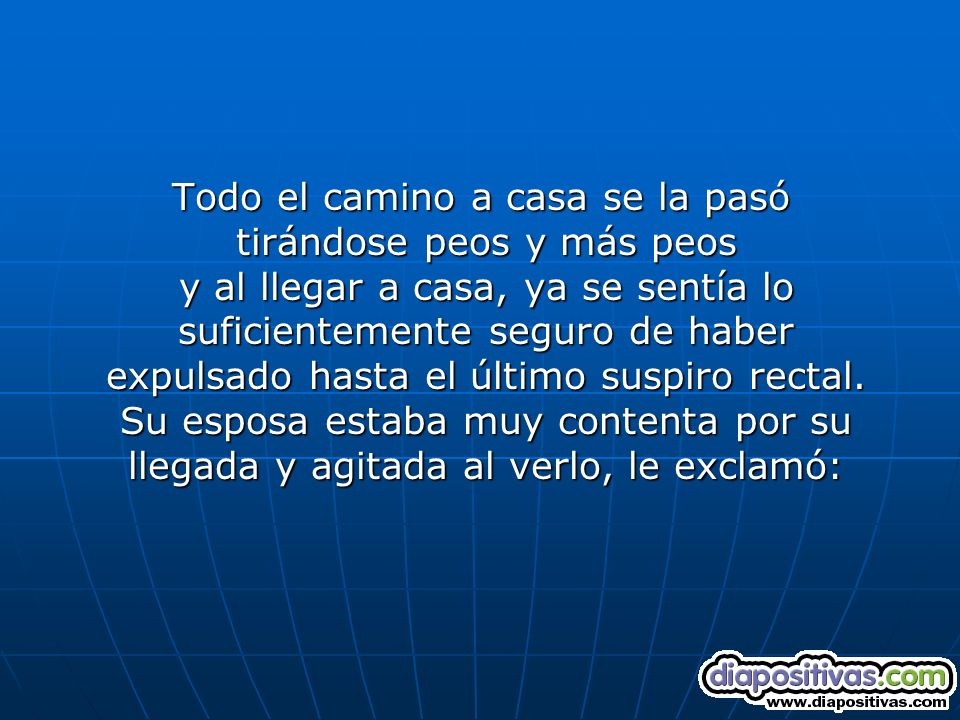 Todo el camino a casa se la pasó tirándose peos y más peos y al llegar a casa, ya se sentía lo suficientemente seguro de haber expulsado hasta el último suspiro rectal.