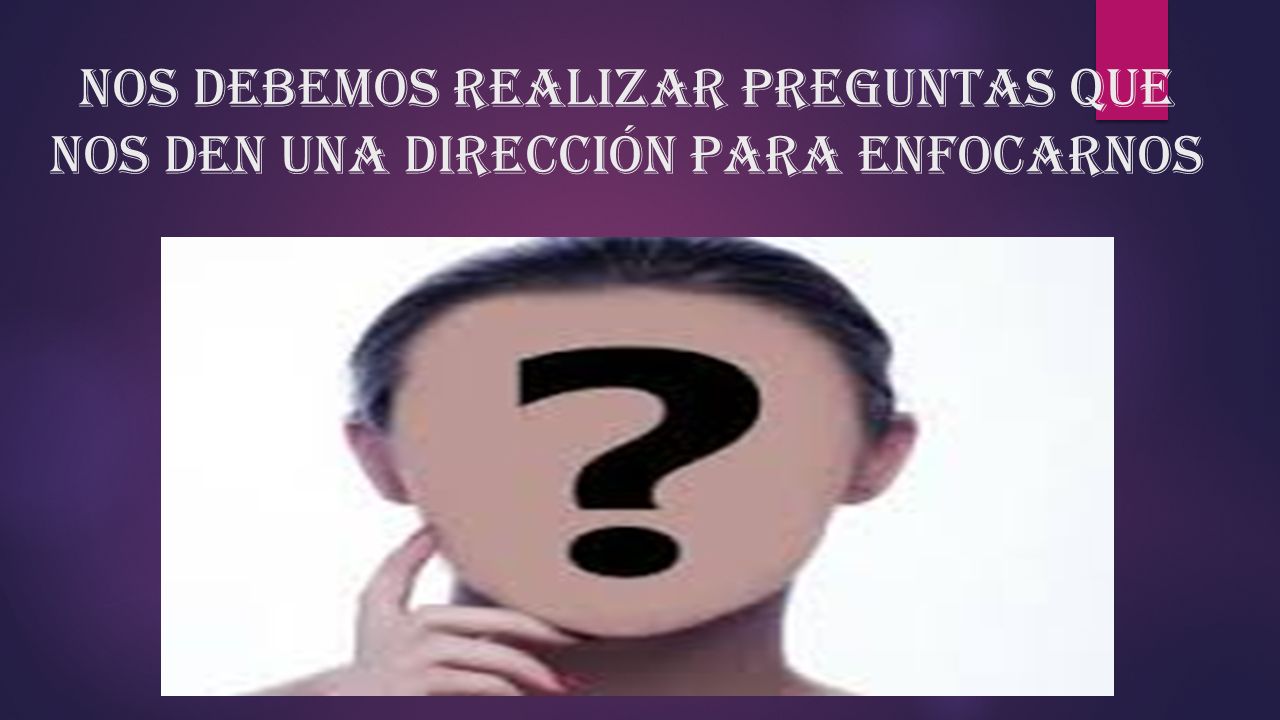 Nos debemos realizar preguntas que nos den una dirección para enfocarnos