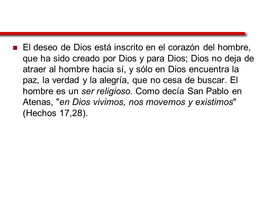 El deseo de Dios está inscrito en el corazón del hombre, que ha sido creado por Dios y para Dios; Dios no deja de atraer al hombre hacia sí, y sólo en Dios encuentra la paz, la verdad y la alegría, que no cesa de buscar.