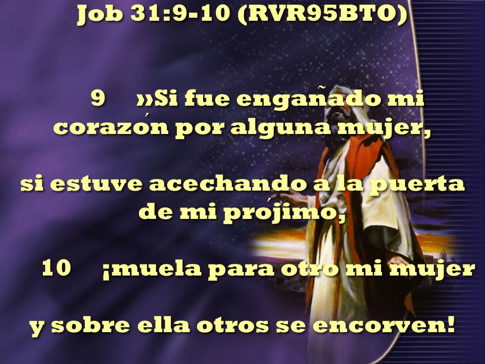 Job 31:9-10 (RVR95BTO) 9 »Si fue engañado mi corazón por alguna mujer, si estuve acechando a la puerta de mi prójimo, 10 ¡muela para otro mi mujer y sobre ella otros se encorven!