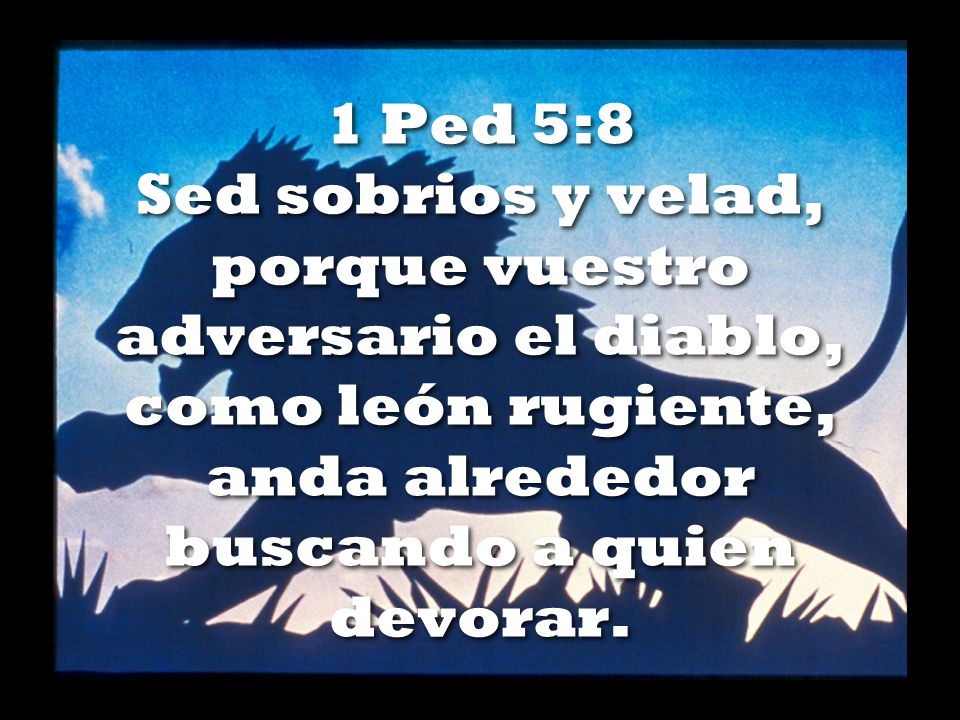 1 Ped 5:8 Sed sobrios y velad, porque vuestro adversario el diablo, como león rugiente, anda alrededor buscando a quien devorar.