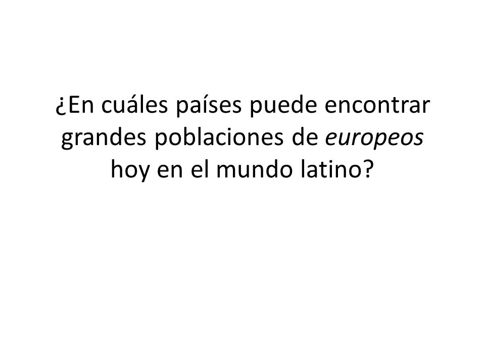 ¿En cuáles países puede encontrar grandes poblaciones de europeos hoy en el mundo latino