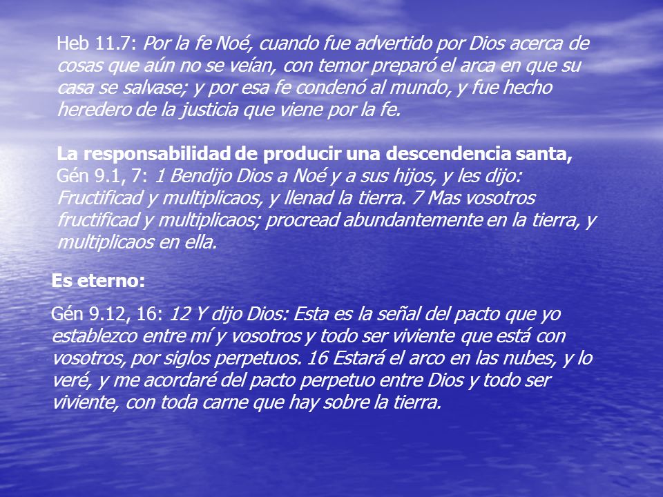 Heb 11.7: Por la fe Noé, cuando fue advertido por Dios acerca de cosas que aún no se veían, con temor preparó el arca en que su casa se salvase; y por esa fe condenó al mundo, y fue hecho heredero de la justicia que viene por la fe.