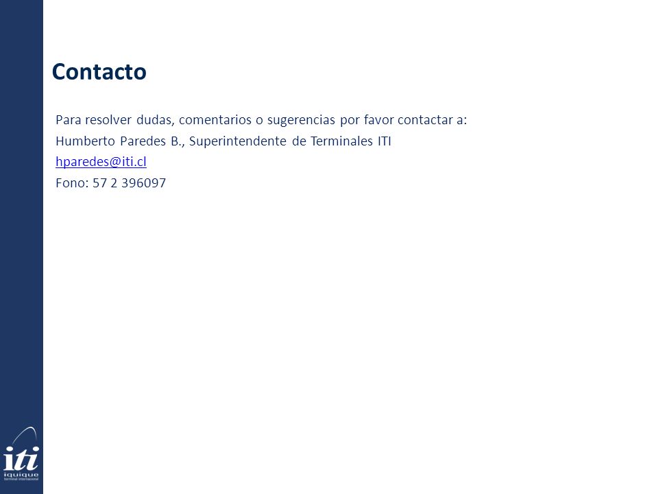 Contacto Para resolver dudas, comentarios o sugerencias por favor contactar a: Humberto Paredes B., Superintendente de Terminales ITI.