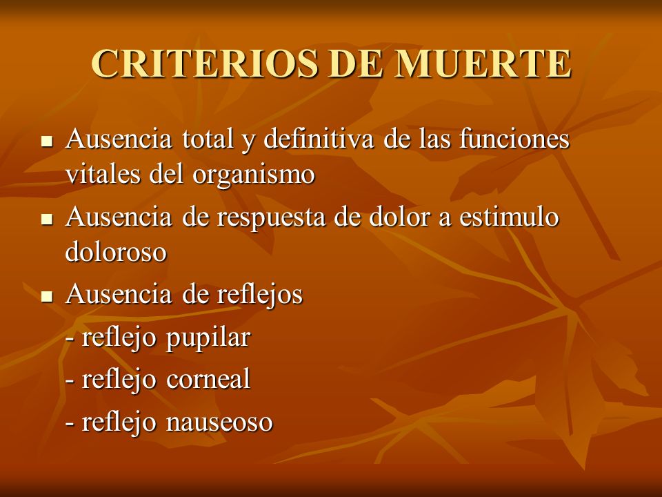 CRITERIOS DE MUERTE Ausencia total y definitiva de las funciones vitales del organismo. Ausencia de respuesta de dolor a estimulo doloroso.