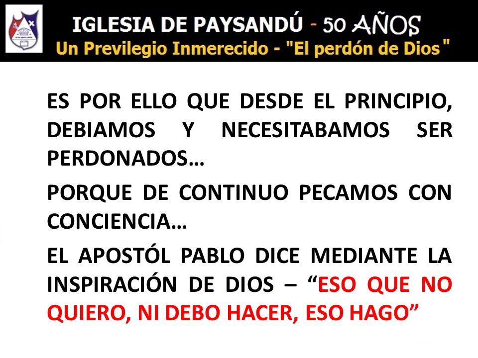 ES POR ELLO QUE DESDE EL PRINCIPIO, DEBIAMOS Y NECESITABAMOS SER PERDONADOS… PORQUE DE CONTINUO PECAMOS CON CONCIENCIA… EL APOSTÓL PABLO DICE MEDIANTE LA INSPIRACIÓN DE DIOS – ESO QUE NO QUIERO, NI DEBO HACER, ESO HAGO