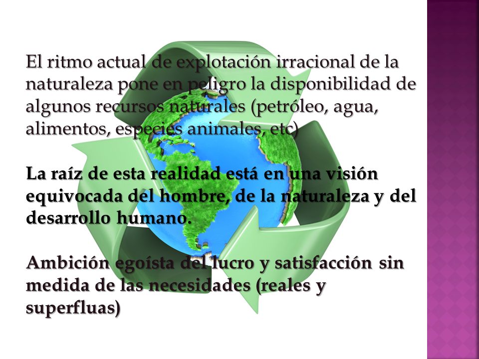 El ritmo actual de explotación irracional de la naturaleza pone en peligro la disponibilidad de algunos recursos naturales (petróleo, agua, alimentos, especies animales, etc)