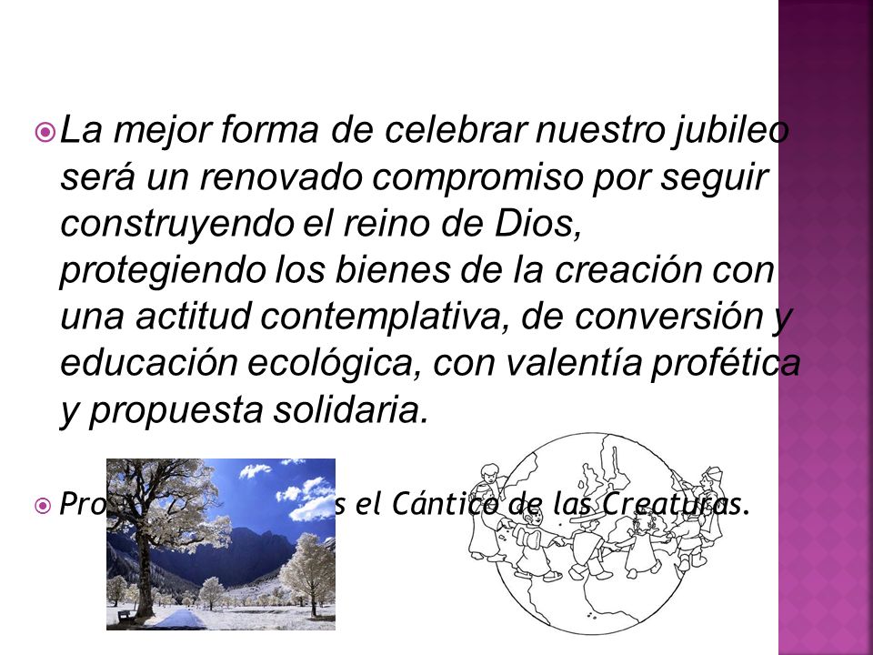 La mejor forma de celebrar nuestro jubileo será un renovado compromiso por seguir construyendo el reino de Dios, protegiendo los bienes de la creación con una actitud contemplativa, de conversión y educación ecológica, con valentía profética y propuesta solidaria.