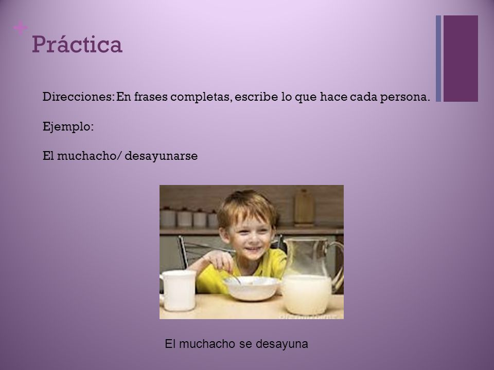 Práctica Direcciones: En frases completas, escribe lo que hace cada persona. Ejemplo: El muchacho/ desayunarse.