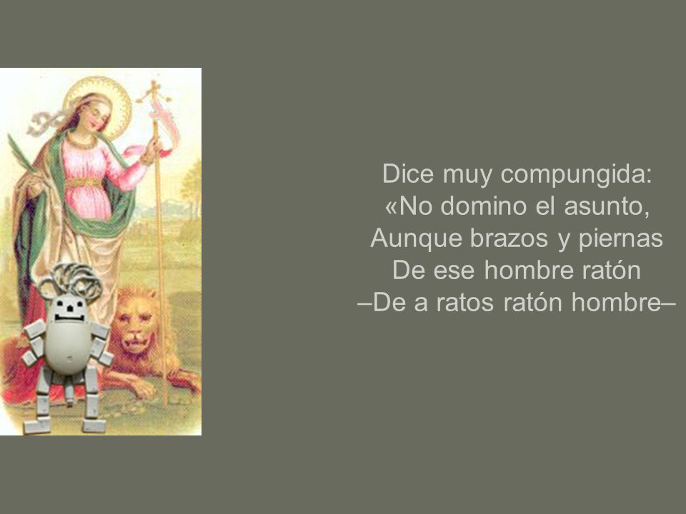Dice muy compungida: «No domino el asunto, Aunque brazos y piernas De ese hombre ratón –De a ratos ratón hombre–