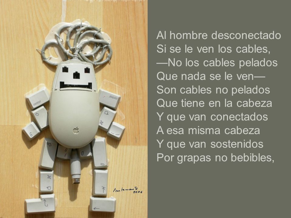 Al hombre desconectado Si se le ven los cables, —No los cables pelados Que nada se le ven— Son cables no pelados Que tiene en la cabeza Y que van conectados A esa misma cabeza Y que van sostenidos Por grapas no bebibles,