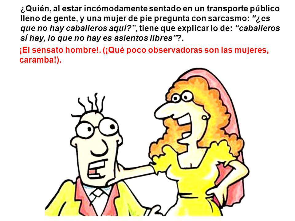 ¿Quién, al estar incómodamente sentado en un transporte público lleno de gente, y una mujer de pie pregunta con sarcasmo: ¿es que no hay caballeros aquí , tiene que explicar lo de: caballeros sí hay, lo que no hay es asientos libres .