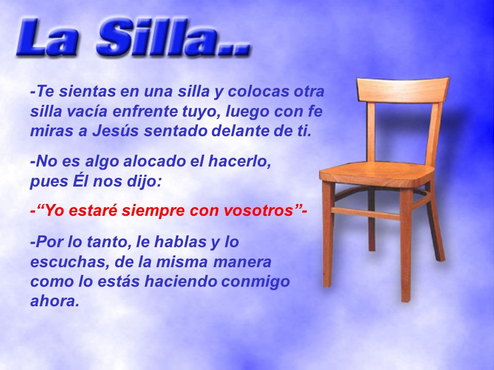 -Te sientas en una silla y colocas otra silla vacía enfrente tuyo, luego con fe miras a Jesús sentado delante de ti.