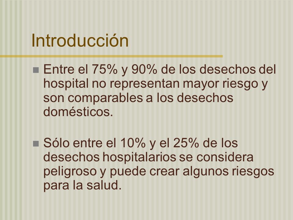 Introducción Entre el 75% y 90% de los desechos del hospital no representan mayor riesgo y son comparables a los desechos domésticos.