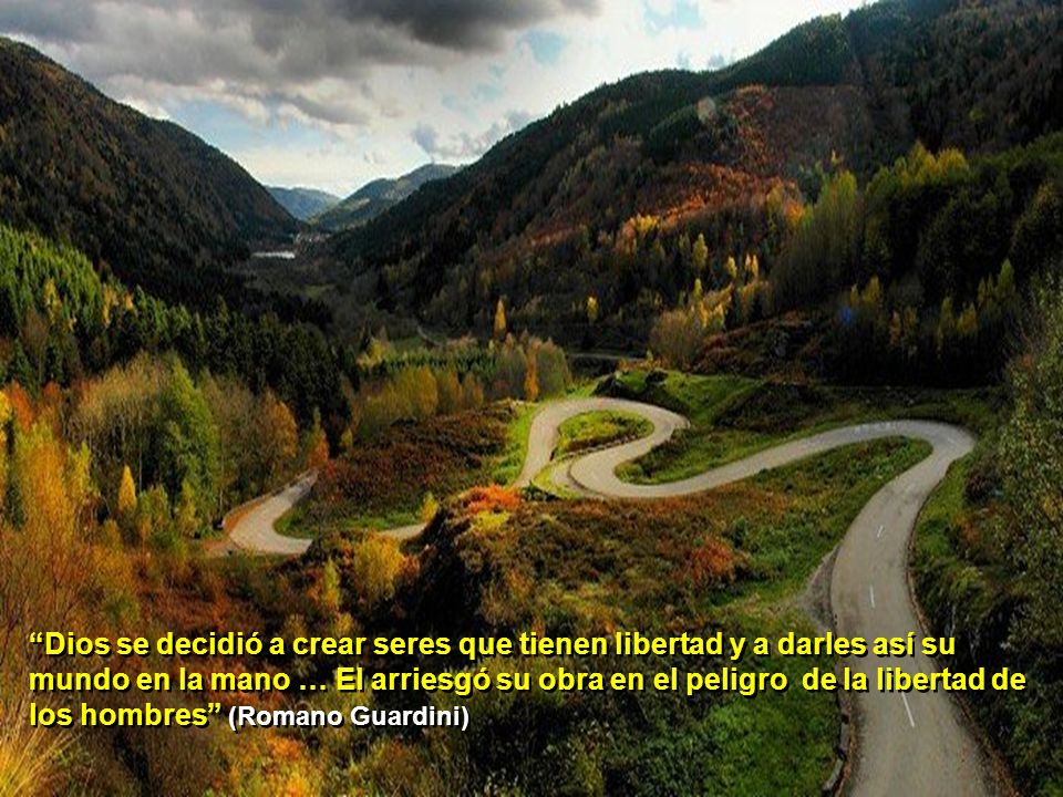 Dios se decidió a crear seres que tienen libertad y a darles así su mundo en la mano … El arriesgó su obra en el peligro de la libertad de los hombres (Romano Guardini)