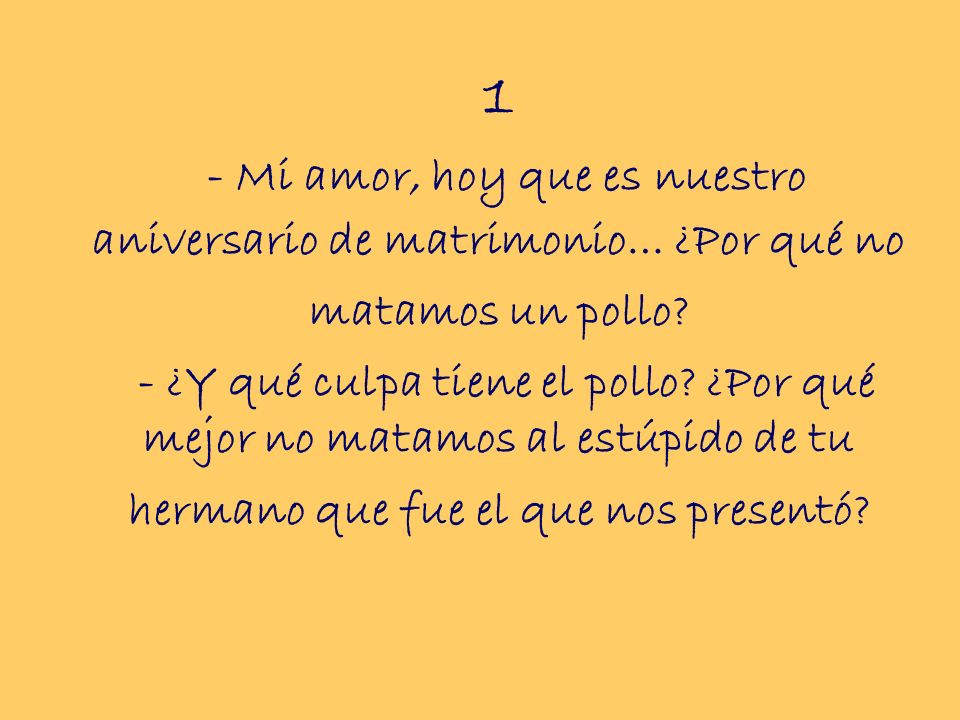 1 - Mi amor, hoy que es nuestro aniversario de matrimonio… ¿Por qué no matamos un pollo.