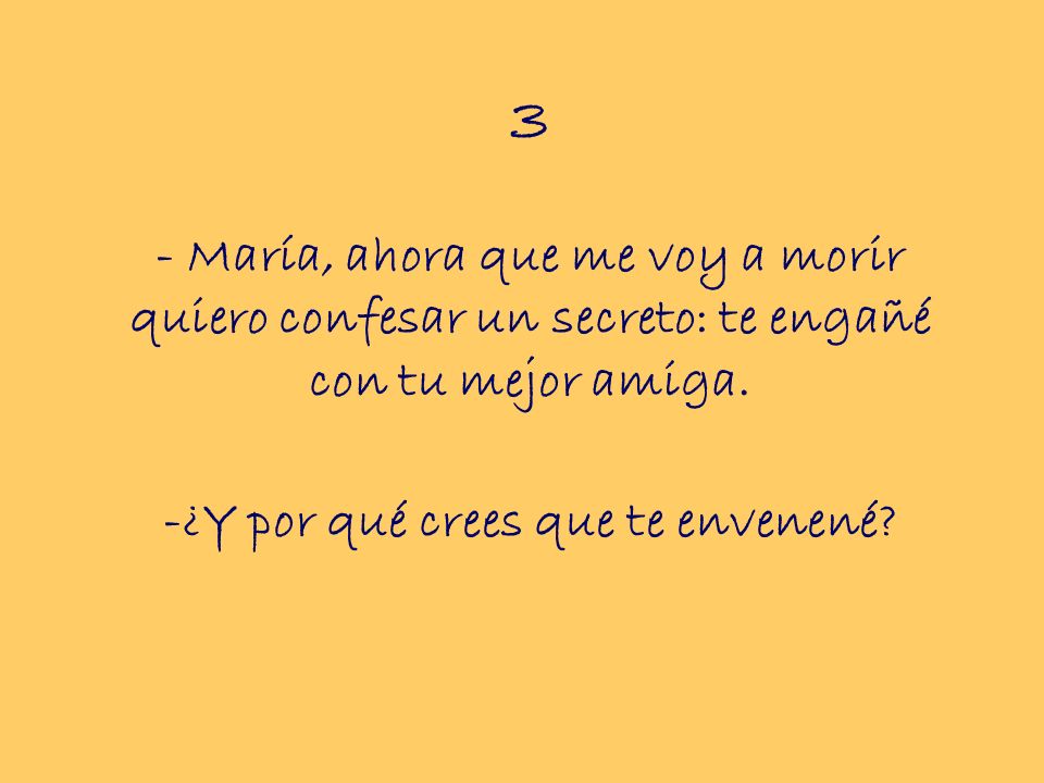 3 - María, ahora que me voy a morir quiero confesar un secreto: te engañé con tu mejor amiga.